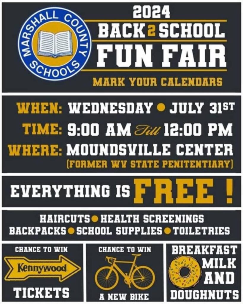 2024 Marshall County Back 2 School Fun Fair, Wednesday, July 31, 2024 from 9:00 am until noon in the Moundsville Center inside the walls of the former WV Penitentiary. Everything is free. Haircuts, health screenings, backpacks, school supplies and toiletries. Chance to win a Kennywood tickets and a bike. Breakfast milk and doughnuts.  